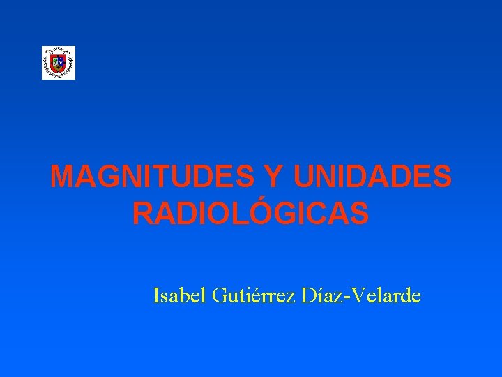 MAGNITUDES Y UNIDADES RADIOLÓGICAS Isabel Gutiérrez Díaz-Velarde 