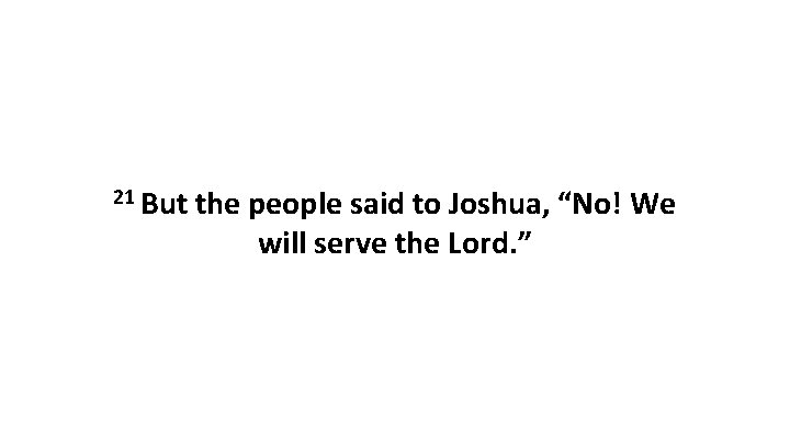 21 But the people said to Joshua, “No! We will serve the Lord. ”