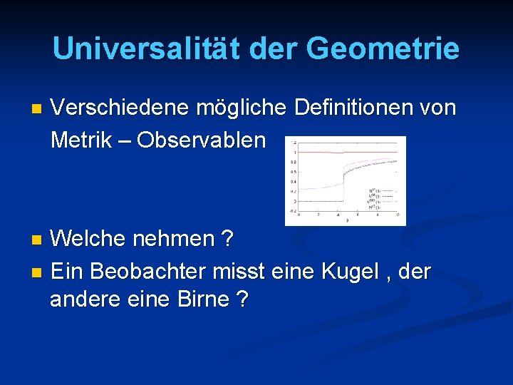 Universalität der Geometrie n Verschiedene mögliche Definitionen von Metrik – Observablen Welche nehmen ?