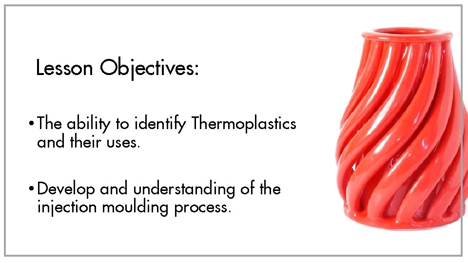 Lesson Objectives: • The ability to identify Thermoplastics and their uses. • Develop and