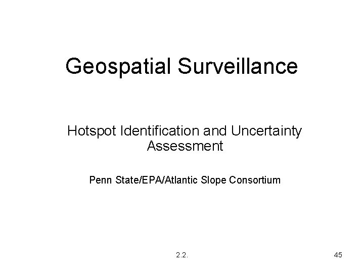 Geospatial Surveillance Hotspot Identification and Uncertainty Assessment Penn State/EPA/Atlantic Slope Consortium 2. 2. 45