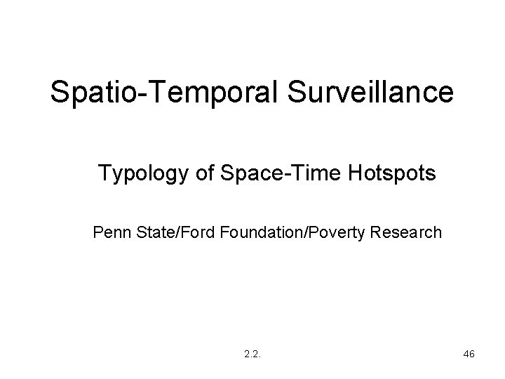 Spatio-Temporal Surveillance Typology of Space-Time Hotspots Penn State/Ford Foundation/Poverty Research 2. 2. 46 