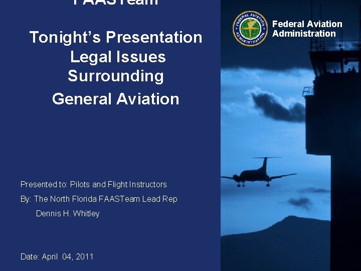 “FAASTeam” Tonight’s Presentation Legal Issues Surrounding General Aviation Presented to: Pilots and Flight Instructors