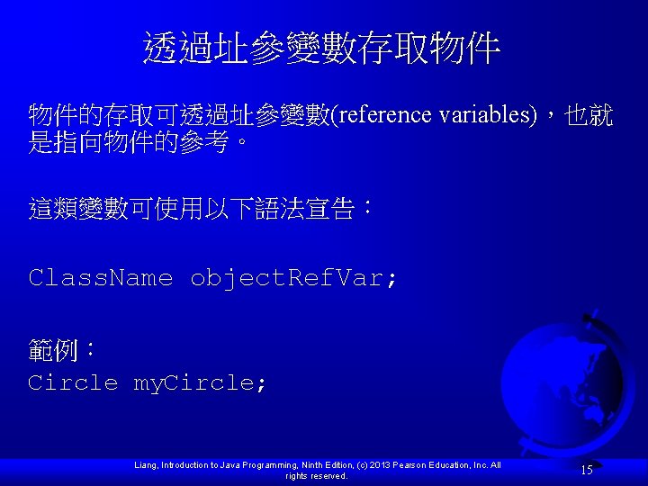透過址參變數存取物件 物件的存取可透過址參變數(reference variables)，也就 是指向物件的參考。 這類變數可使用以下語法宣告： Class. Name object. Ref. Var; 範例： Circle my. Circle;