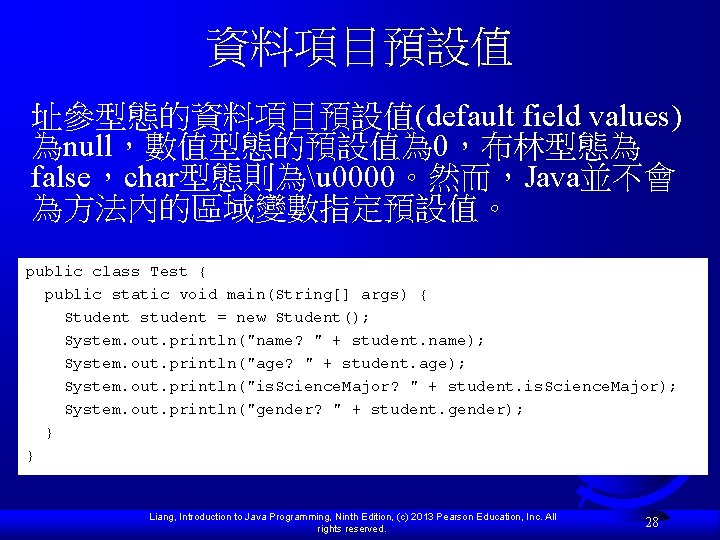 資料項目預設值 址參型態的資料項目預設值(default field values) 為null，數值型態的預設值為 0，布林型態為 false，char型態則為u 0000。然而，Java並不會 為方法內的區域變數指定預設值。 public class Test { public