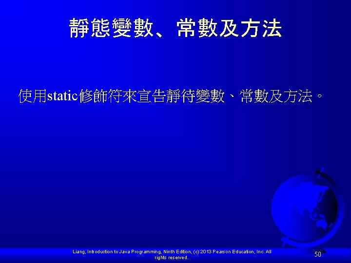 靜態變數、常數及方法 使用static修飾符來宣告靜待變數、常數及方法。 Liang, Introduction to Java Programming, Ninth Edition, (c) 2013 Pearson Education, Inc.
