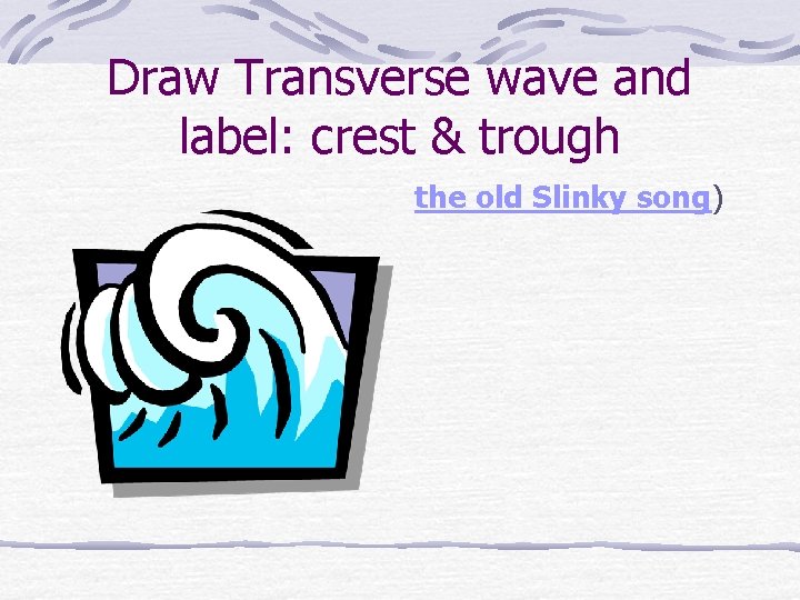 Draw Transverse wave and label: crest & trough the old Slinky song) 