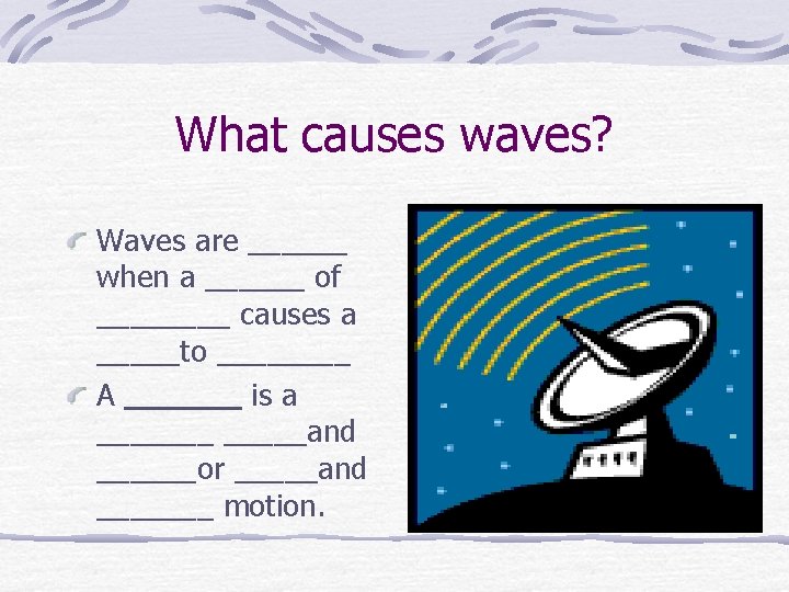 What causes waves? Waves are ______ when a ______ of ____ causes a _____to