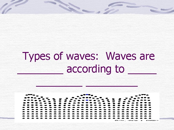 Types of waves: Waves are ____ according to ________ 
