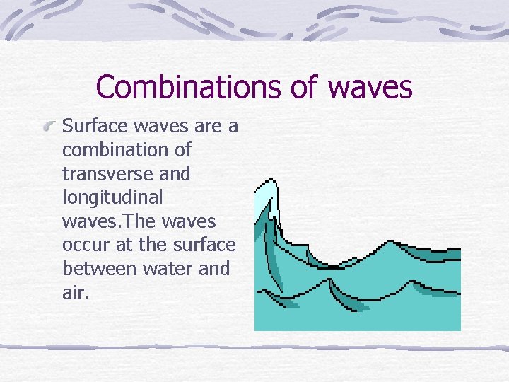 Combinations of waves Surface waves are a combination of transverse and longitudinal waves. The