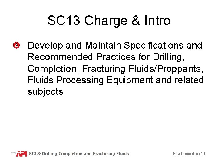 SC 13 Charge & Intro Develop and Maintain Specifications and Recommended Practices for Drilling,