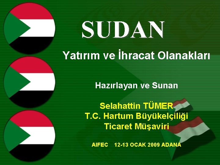 SUDAN Yatırım ve İhracat Olanakları Hazırlayan ve Sunan Selahattin TÜMER T. C. Hartum Büyükelçiliği