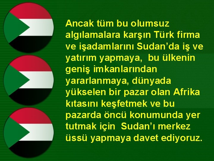 Ancak tüm bu olumsuz algılamalara karşın Türk firma ve işadamlarını Sudan’da iş ve yatırım