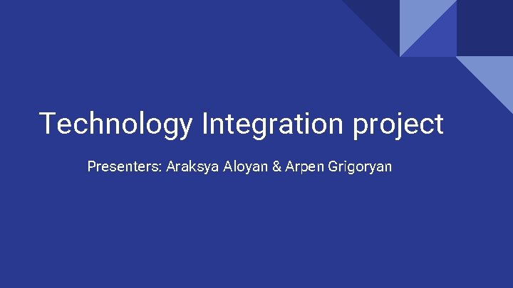 Technology Integration project Presenters: Araksya Aloyan & Arpen Grigoryan 