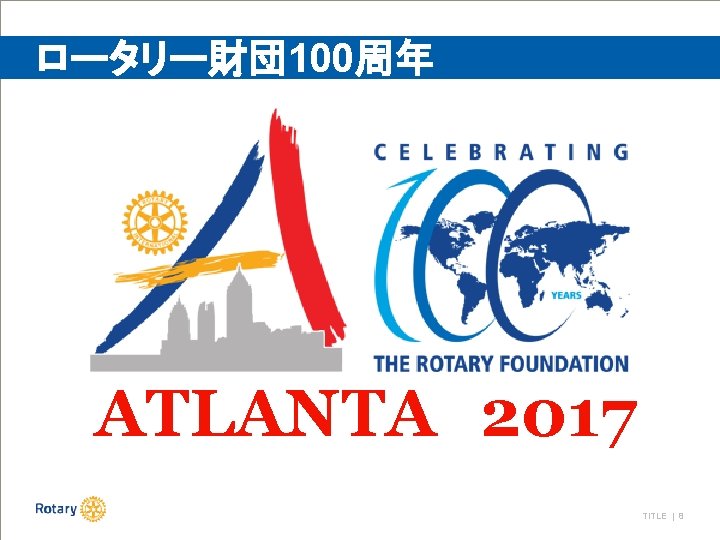 ロータリー財団 100周年 ATLANTA 2017 TITLE | 8 