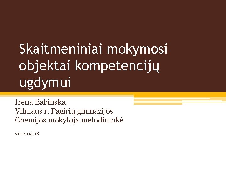 Skaitmeniniai mokymosi objektai kompetencijų ugdymui Irena Babinska Vilniaus r. Pagirių gimnazijos Chemijos mokytoja metodininkė