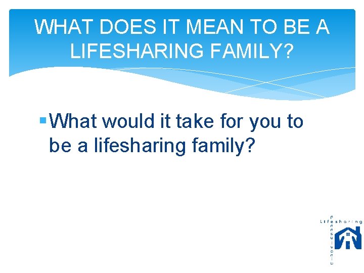 WHAT DOES IT MEAN TO BE A LIFESHARING FAMILY? § What would it take
