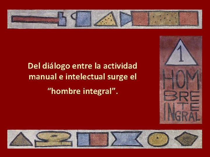 Del diálogo entre la actividad manual e intelectual surge el “hombre integral”. 