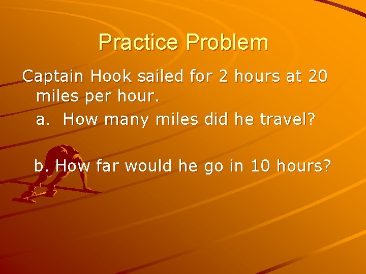 Practice Problem Captain Hook sailed for 2 hours at 20 miles per hour. a.