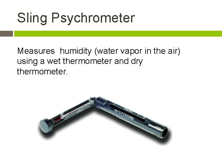 Sling Psychrometer Measures humidity (water vapor in the air) using a wet thermometer and