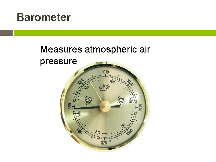 Barometer Measures atmospheric air pressure 