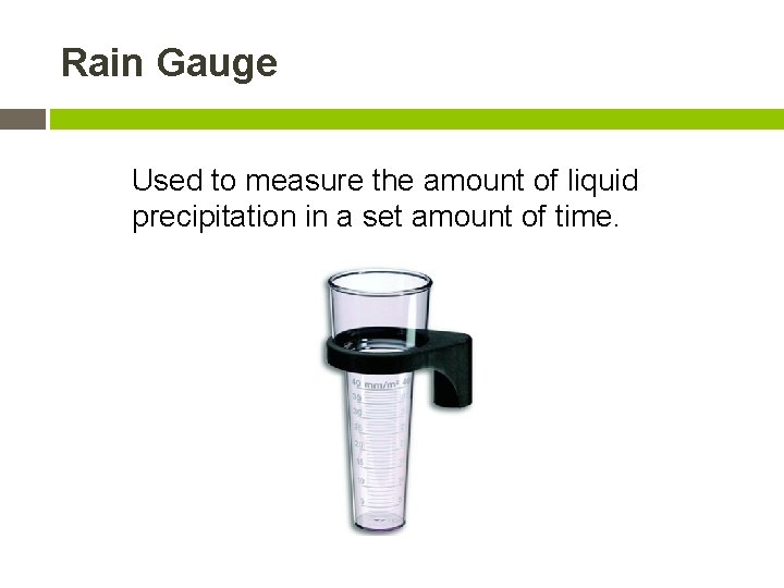Rain Gauge Used to measure the amount of liquid precipitation in a set amount