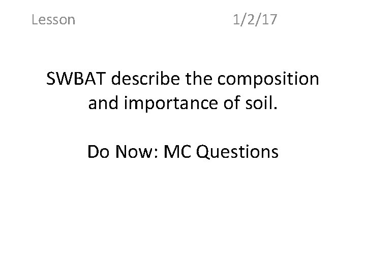 Lesson 1/2/17 SWBAT describe the composition and importance of soil. Do Now: MC Questions