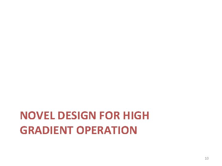 NOVEL DESIGN FOR HIGH GRADIENT OPERATION 10 