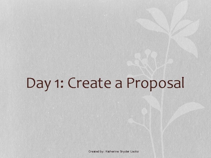 Day 1: Create a Proposal Created by: Katherine Snyder Lacks 