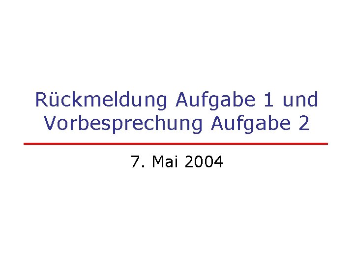 Rückmeldung Aufgabe 1 und Vorbesprechung Aufgabe 2 7. Mai 2004 