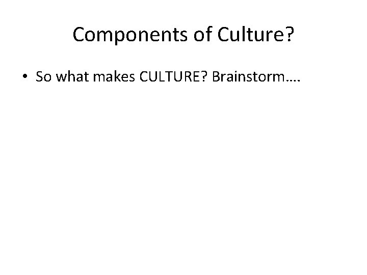 Components of Culture? • So what makes CULTURE? Brainstorm…. 