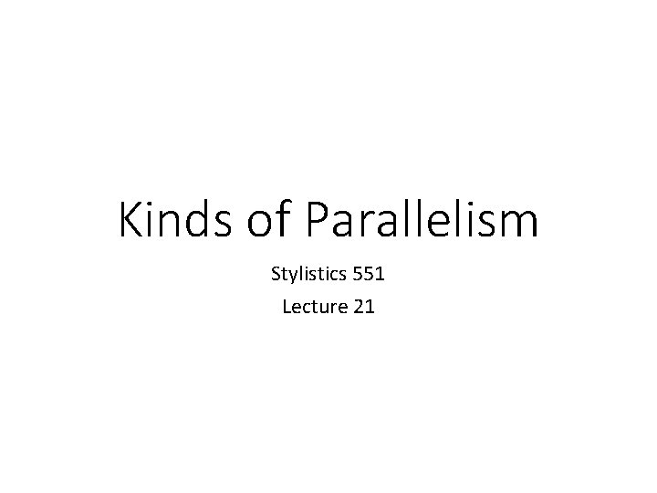 Kinds of Parallelism Stylistics 551 Lecture 21 