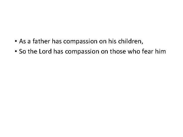  • As a father has compassion on his children, • So the Lord