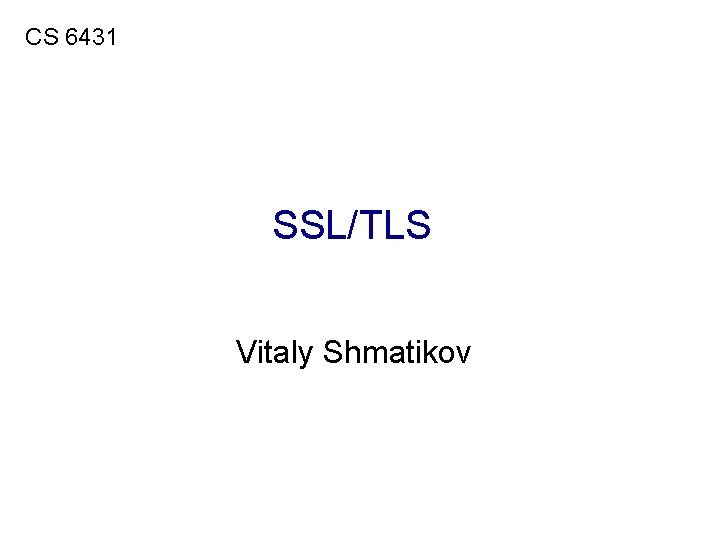 CS 6431 SSL/TLS Vitaly Shmatikov 