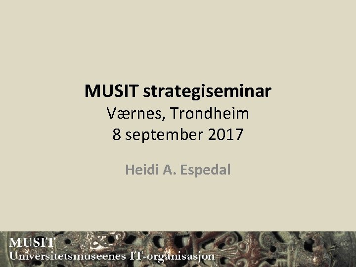 MUSIT strategiseminar Værnes, Trondheim 8 september 2017 Heidi A. Espedal 