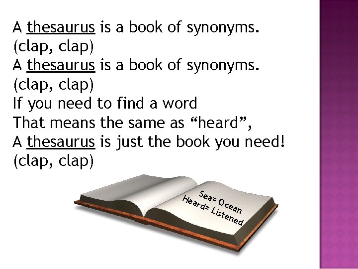 A thesaurus is a book of synonyms. (clap, clap) If you need to find