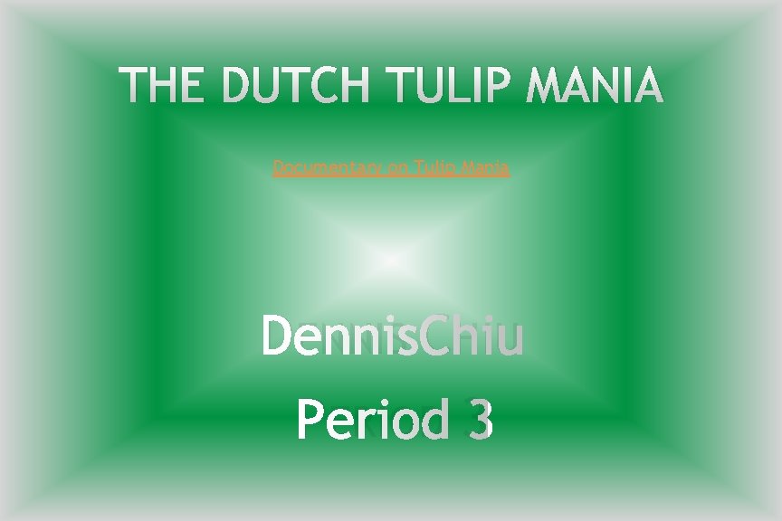 THE DUTCH TULIP MANIA Documentary on Tulip Mania DENNIS CHIU PERIOD 3 
