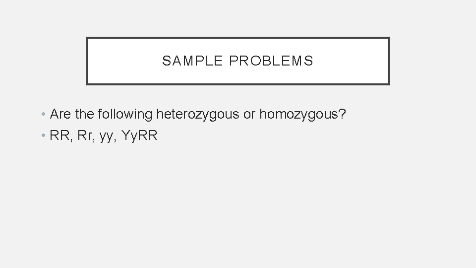 SAMPLE PROBLEMS • Are the following heterozygous or homozygous? • RR, Rr, yy, Yy.