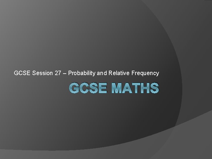 GCSE Session 27 – Probability and Relative Frequency GCSE MATHS 