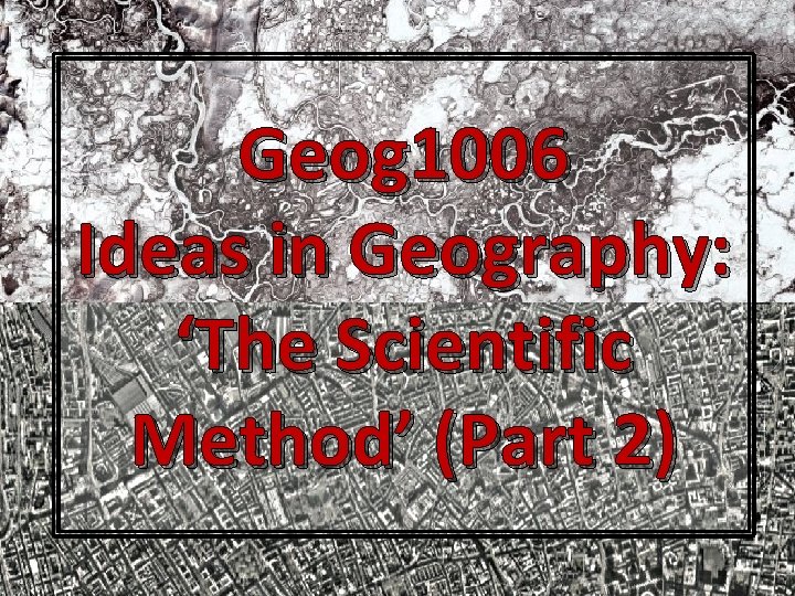 Geog 1006 Ideas in Geography: ‘The Scientific Method’ (Part 2) Graham Bradley Geog 1006 Ideas in Geography: ‘The Scientific Method’ (Part 2) Graham Bradley