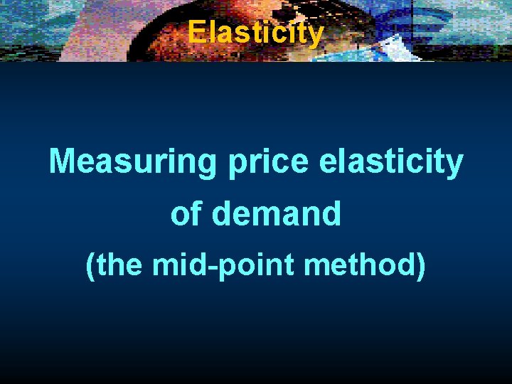 Elasticity Measuring price elasticity of demand (the mid-point method) 