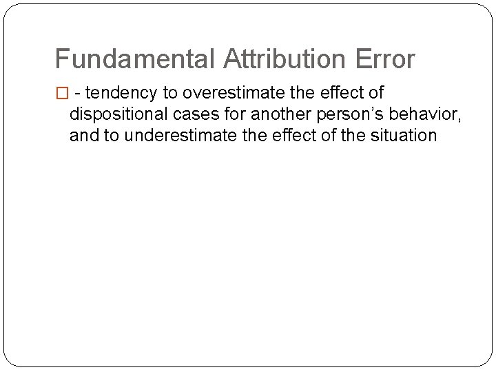 Fundamental Attribution Error � - tendency to overestimate the effect of dispositional cases for