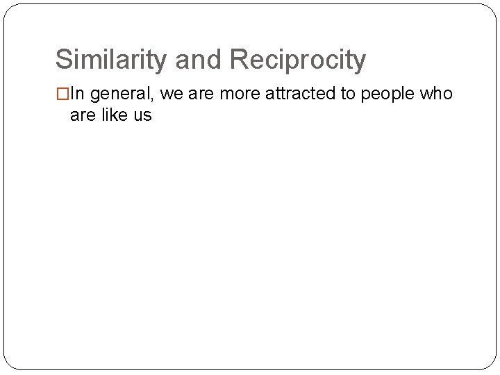 Similarity and Reciprocity �In general, we are more attracted to people who are like