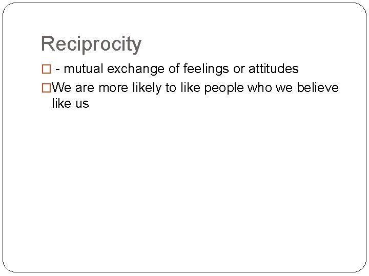 Reciprocity � - mutual exchange of feelings or attitudes �We are more likely to