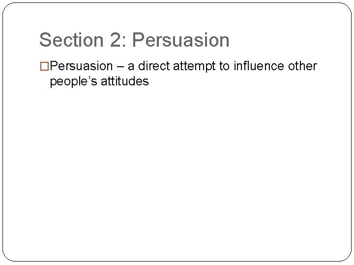 Section 2: Persuasion �Persuasion – a direct attempt to influence other people’s attitudes 
