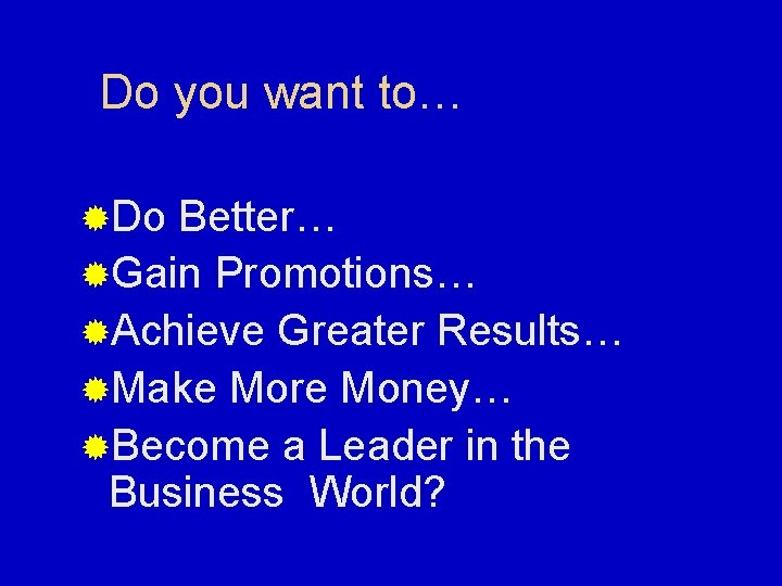 Do you want to… ®Do Better… ®Gain Promotions… ®Achieve Greater Results… ®Make More Money…