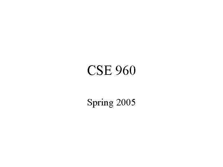 CSE 960 Spring 2005 Outline Logistical details Presentation