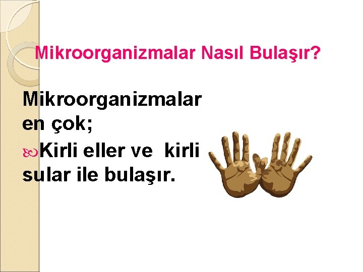 Mikroorganizmalar Nasıl Bulaşır? Mikroorganizmalar en çok; Kirli eller ve kirli sular ile bulaşır. 