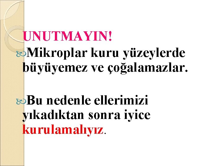 UNUTMAYIN! Mikroplar kuru yüzeylerde büyüyemez ve çoğalamazlar. Bu nedenle ellerimizi yıkadıktan sonra iyice kurulamalıyız.