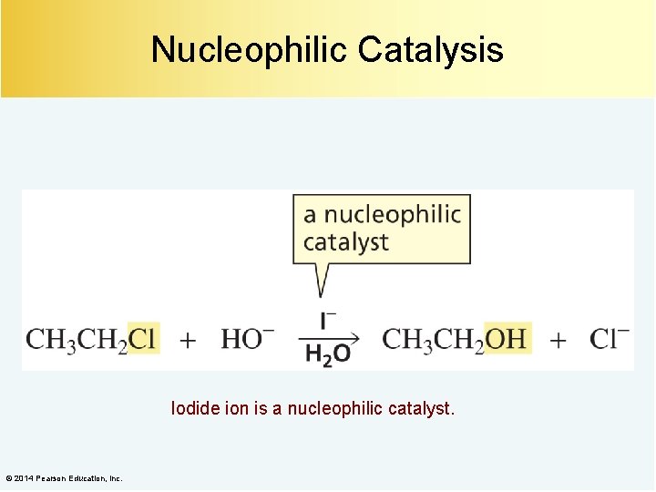 Nucleophilic Catalysis Iodide ion is a nucleophilic catalyst. © 2014 Pearson Education, Inc. 